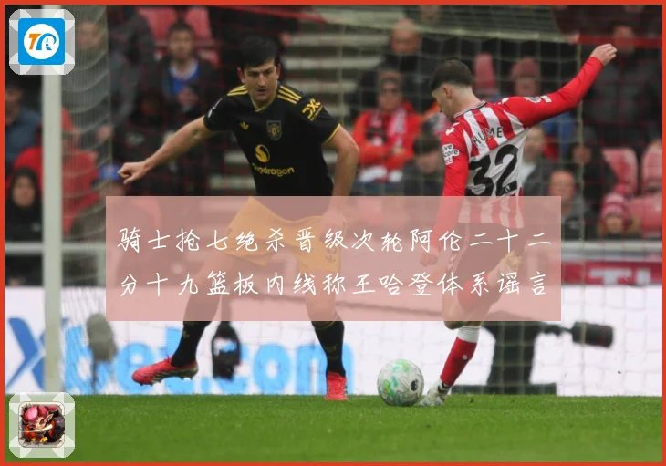 骑士抢七绝杀晋级次轮阿伦二十二分十九篮板内线称王哈登体系谣言成长观察