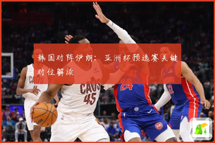韩国对阵伊朗：亚洲杯预选赛关键对位解读