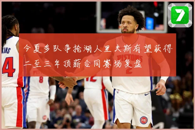 今夏多队争抢湖人里夫斯有望获得二至三年顶薪合同赛场复盘