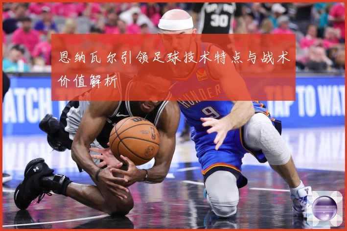 恩纳瓦尔引领足球技术特点与战术价值解析