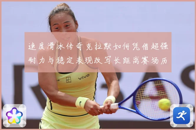 速度滑冰传奇克拉默如何凭借超强耐力与稳定表现改写长距离赛场历史