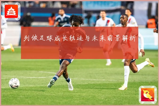 列侬足球成长轨迹与未来前景解析
