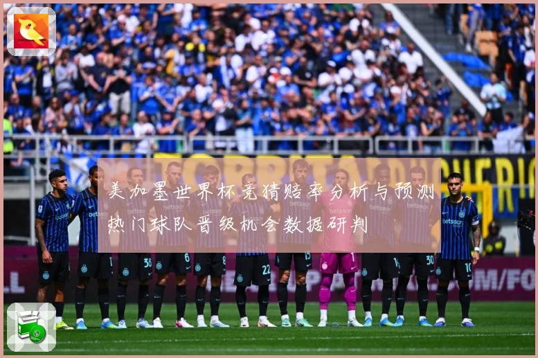 美加墨世界杯竞猜赔率分析与预测热门球队晋级机会数据研判