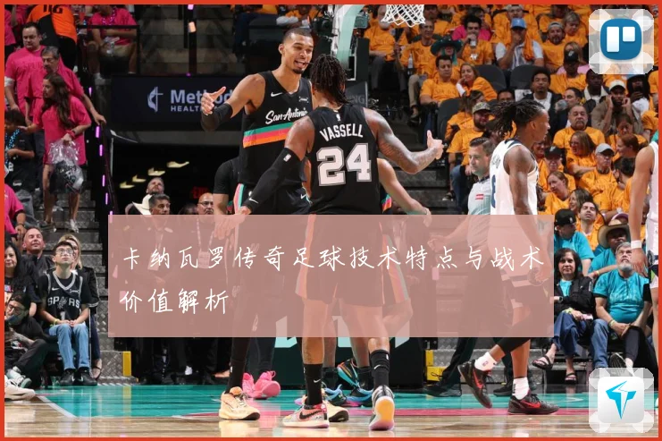 卡纳瓦罗传奇足球技术特点与战术价值解析