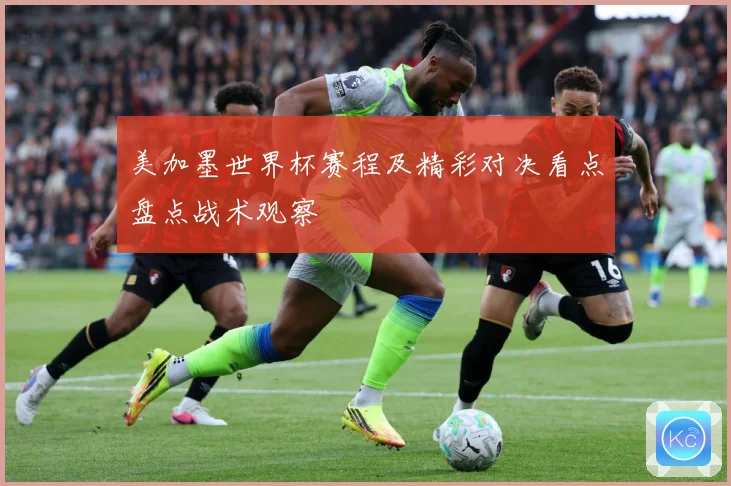 美加墨世界杯赛程及精彩对决看点盘点战术观察