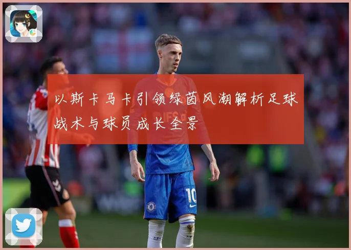 以斯卡马卡引领绿茵风潮解析足球战术与球员成长全景