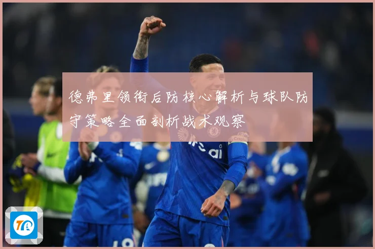德弗里领衔后防核心解析与球队防守策略全面剖析战术观察