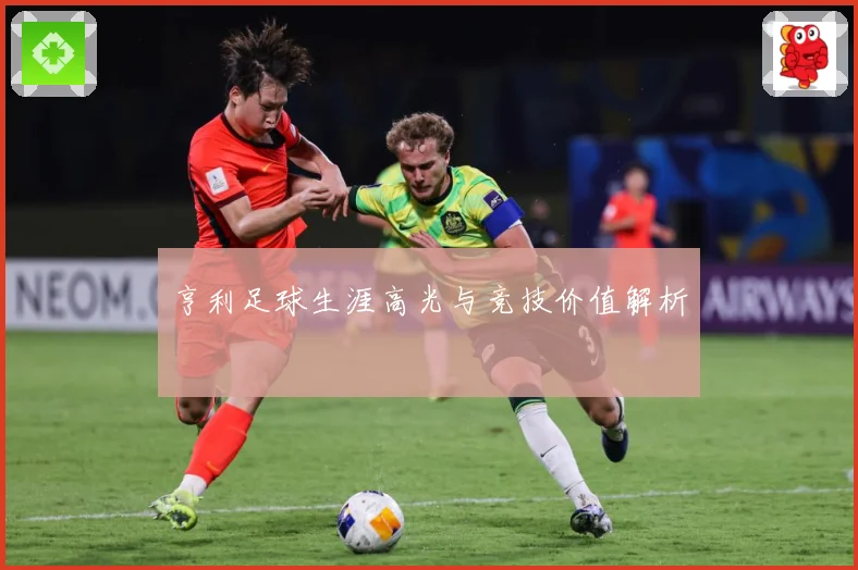 亨利足球生涯高光与竞技价值解析