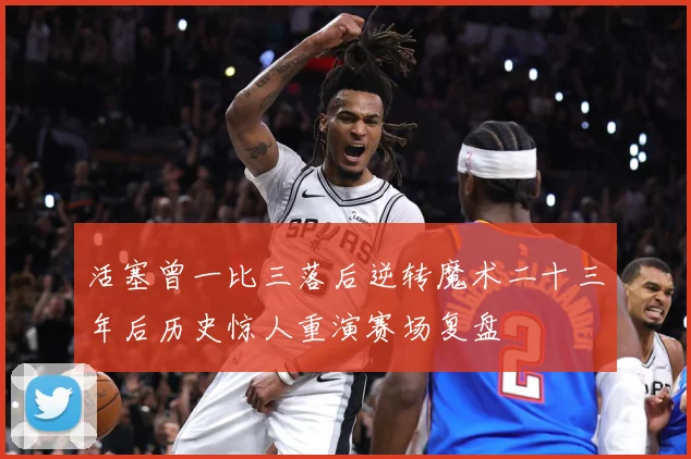 活塞曾一比三落后逆转魔术二十三年后历史惊人重演赛场复盘