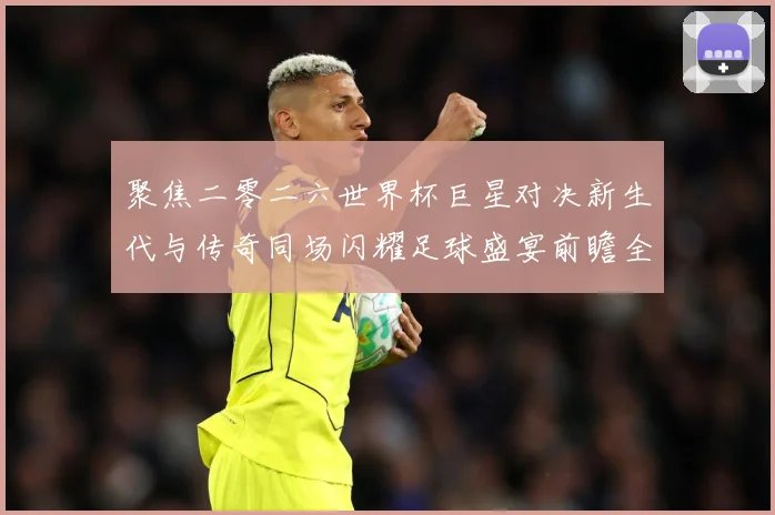 聚焦二零二六世界杯巨星对决新生代与传奇同场闪耀足球盛宴前瞻全战术观察