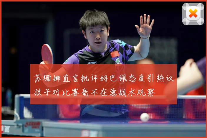 苏珊娜直言批评姆巴佩态度引热议孩子对比赛毫不在意战术观察