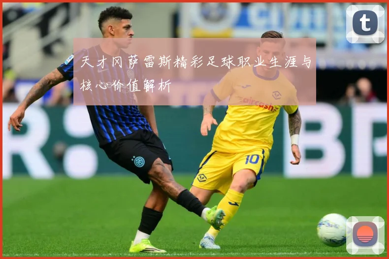 天才冈萨雷斯精彩足球职业生涯与核心价值解析