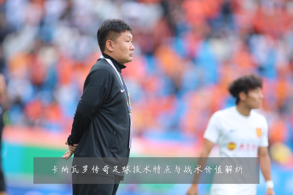 卡纳瓦罗传奇足球技术特点与战术价值解析