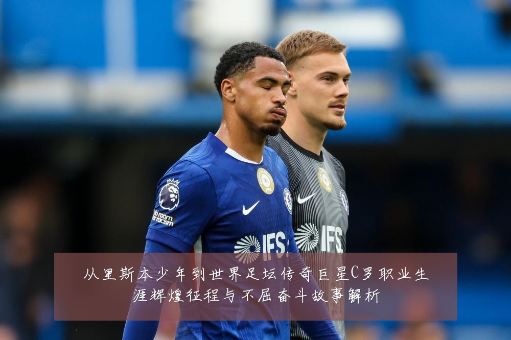 从里斯本少年到世界足坛传奇巨星C罗职业生涯辉煌征程与不屈奋斗故事解析