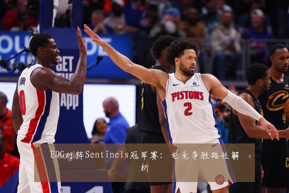 EDG对阵Sentinels冠军赛：电竞争胜路径解析