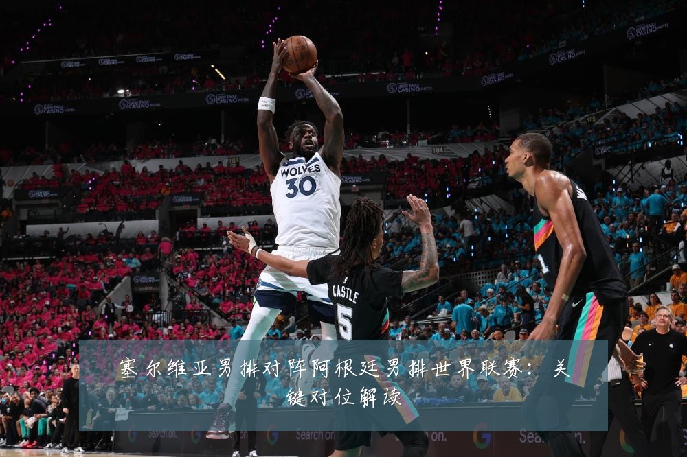 塞尔维亚男排对阵阿根廷男排世界联赛：关键对位解读