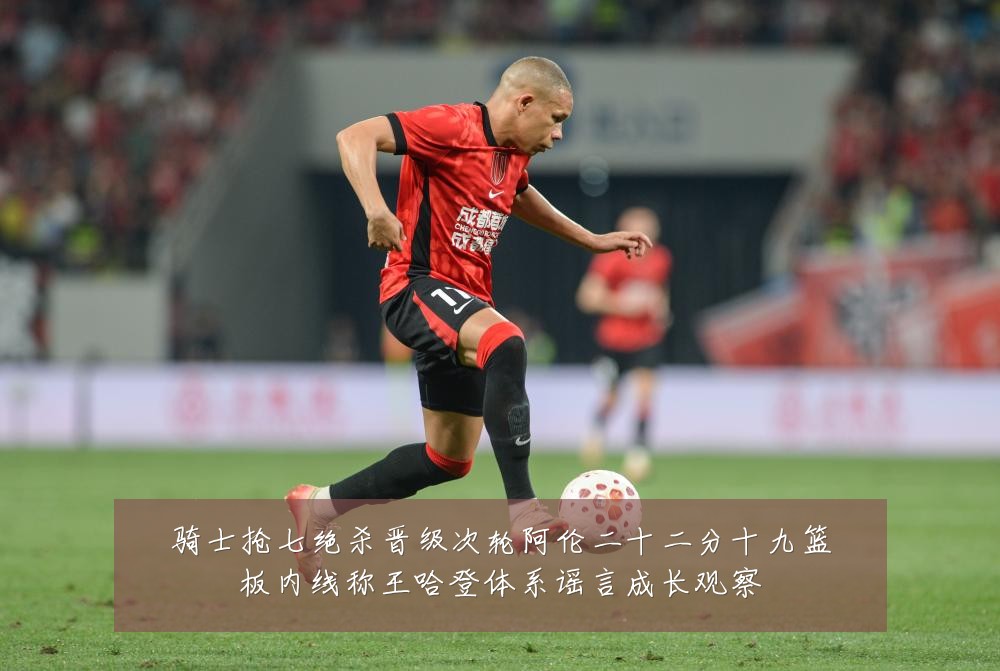 骑士抢七绝杀晋级次轮阿伦二十二分十九篮板内线称王哈登体系谣言成长观察
