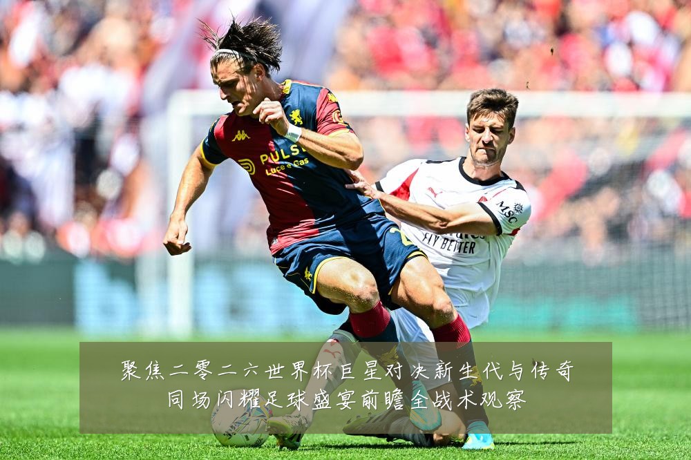 聚焦二零二六世界杯巨星对决新生代与传奇同场闪耀足球盛宴前瞻全战术观察
