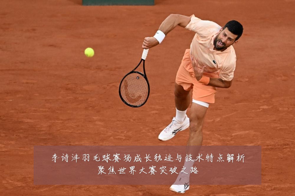 李诗沣羽毛球赛场成长轨迹与技术特点解析聚焦世界大赛突破之路