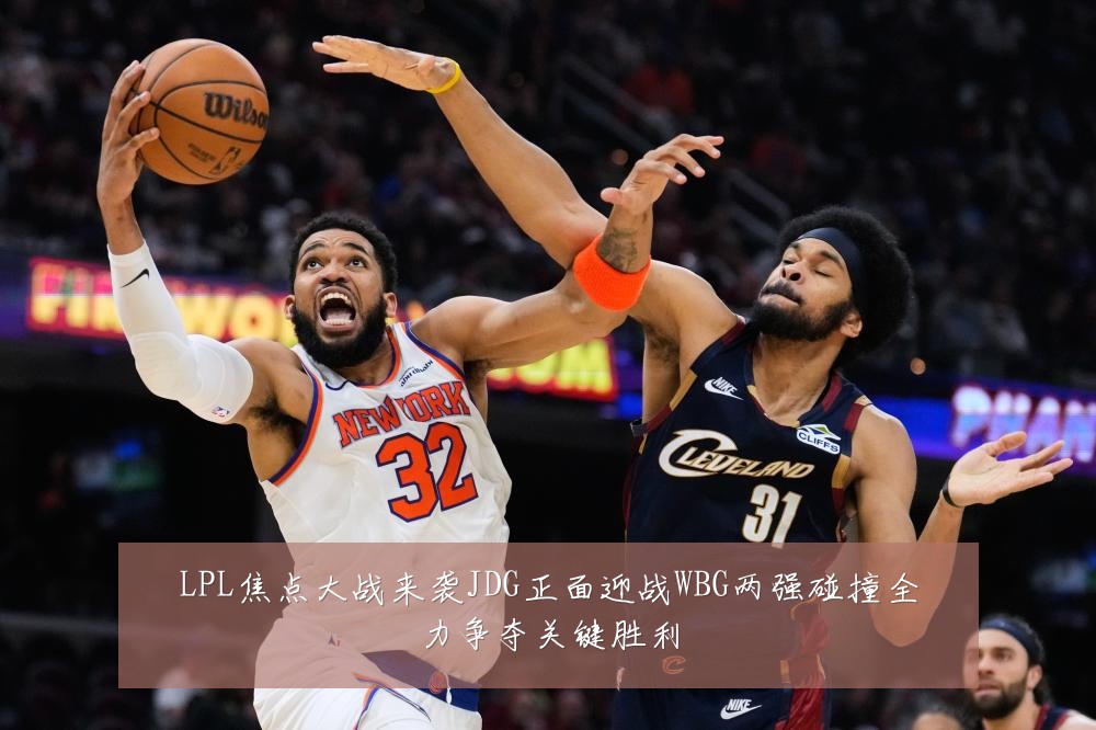LPL焦点大战来袭JDG正面迎战WBG两强碰撞全力争夺关键胜利