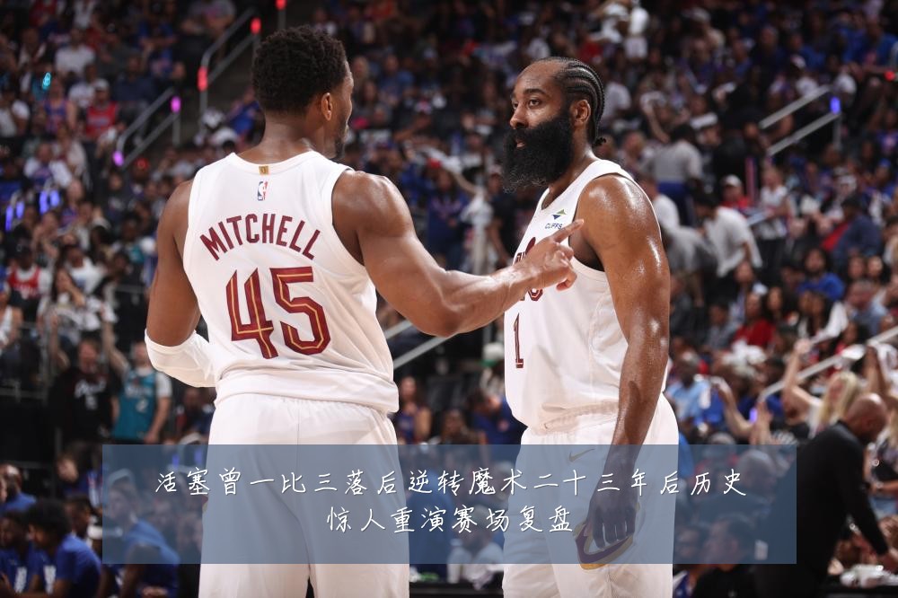 活塞曾一比三落后逆转魔术二十三年后历史惊人重演赛场复盘
