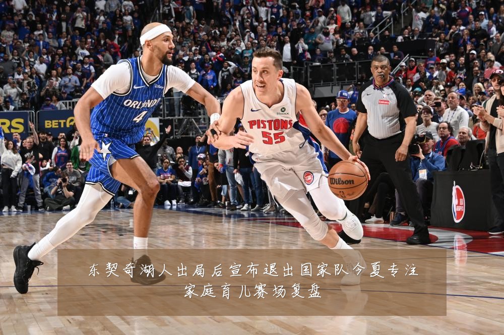 东契奇湖人出局后宣布退出国家队今夏专注家庭育儿赛场复盘