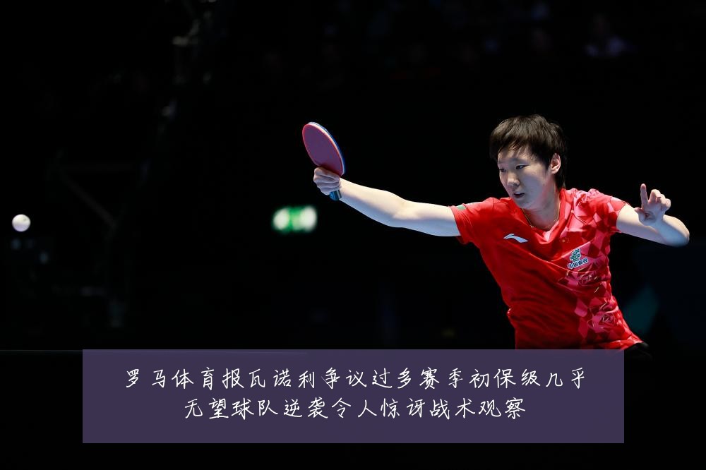 罗马体育报瓦诺利争议过多赛季初保级几乎无望球队逆袭令人惊讶战术观察
