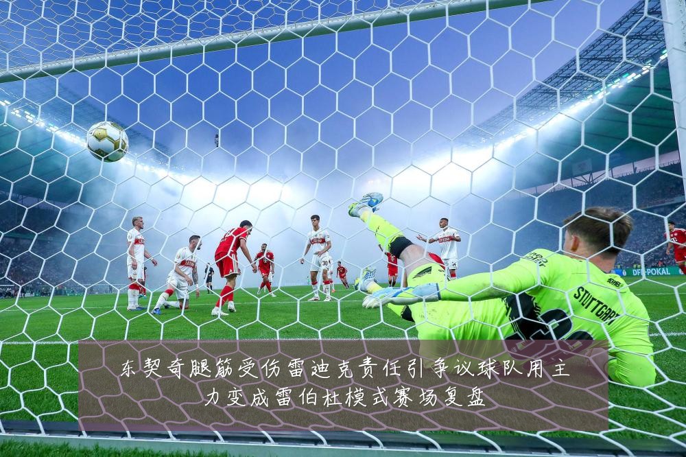 东契奇腿筋受伤雷迪克责任引争议球队用主力变成雷伯杜模式赛场复盘