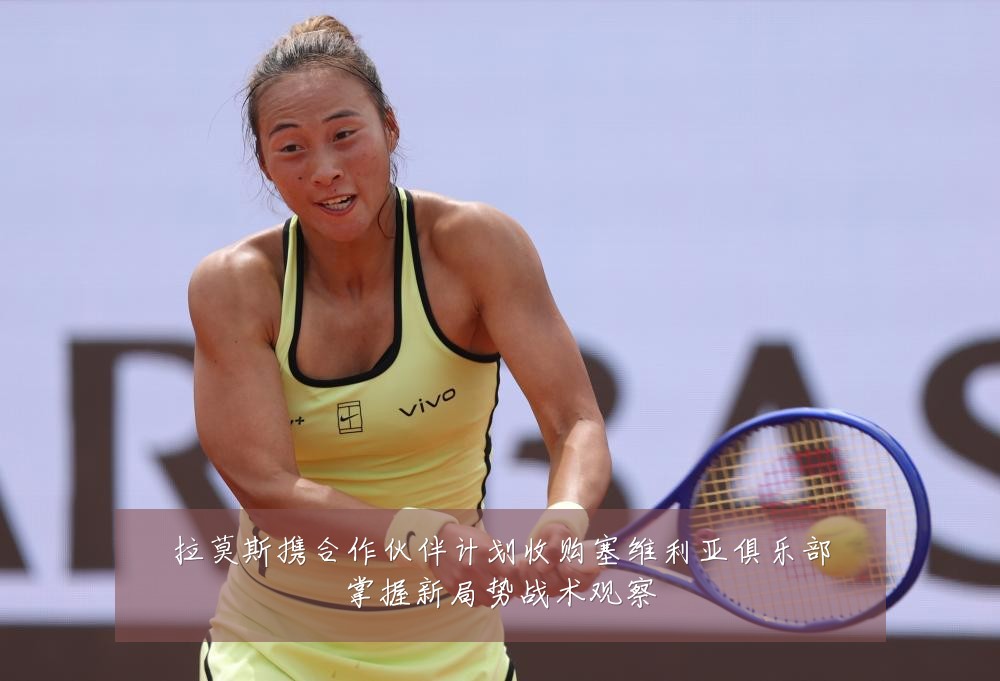 拉莫斯携合作伙伴计划收购塞维利亚俱乐部掌握新局势战术观察