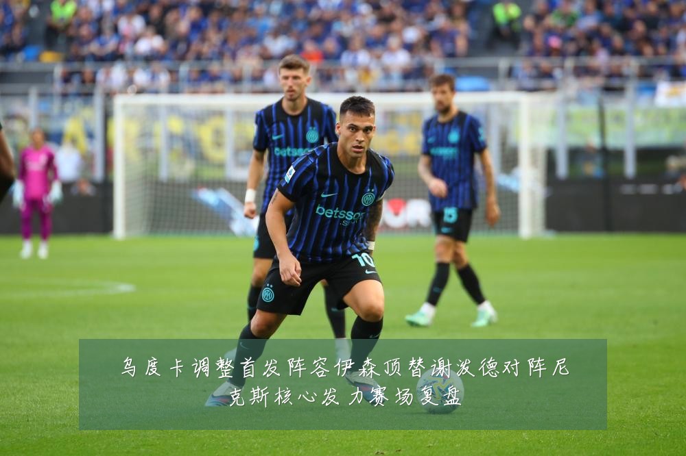 乌度卡调整首发阵容伊森顶替谢泼德对阵尼克斯核心发力赛场复盘
